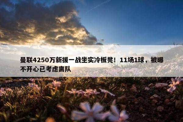 曼联4250万新援一战坐实冷板凳！11场1球，被曝不开心已考虑离队