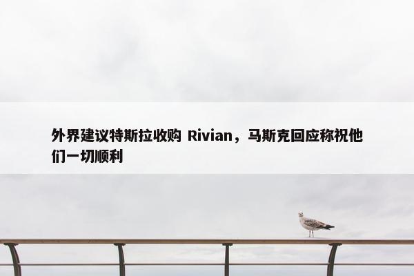 外界建议特斯拉收购 Rivian，马斯克回应称祝他们一切顺利