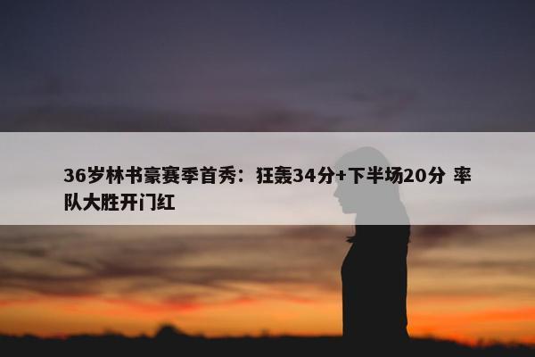 36岁林书豪赛季首秀：狂轰34分+下半场20分 率队大胜开门红