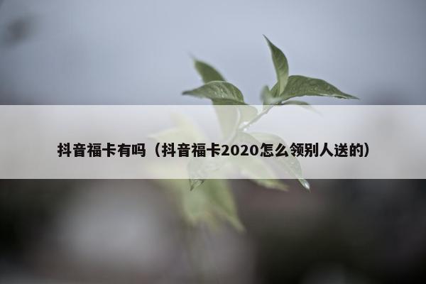 抖音福卡有吗（抖音福卡2020怎么领别人送的）