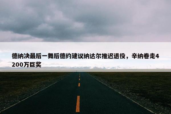 德纳决最后一舞后德约建议纳达尔推迟退役，辛纳卷走4200万巨奖