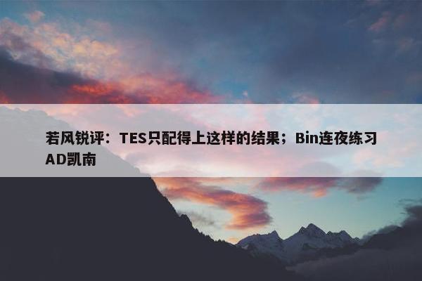 若风锐评：TES只配得上这样的结果；Bin连夜练习AD凯南