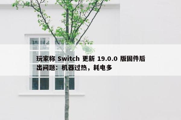 玩家称 Switch 更新 19.0.0 版固件后出问题：机器过热，耗电多