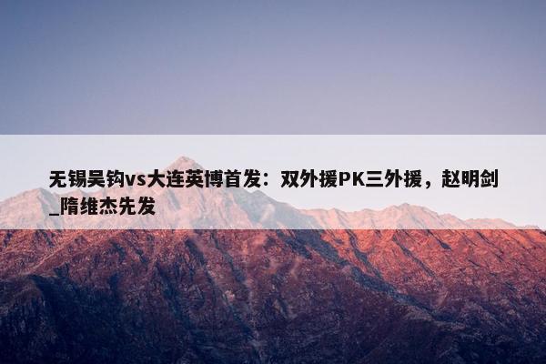 无锡吴钩vs大连英博首发：双外援PK三外援，赵明剑_隋维杰先发