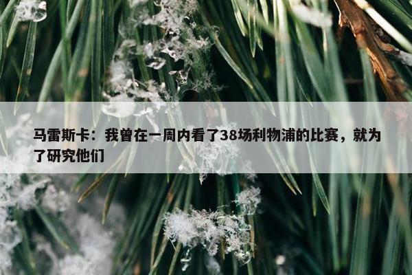 马雷斯卡：我曾在一周内看了38场利物浦的比赛，就为了研究他们