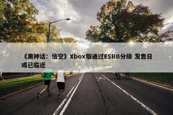 《黑神话：悟空》Xbox版通过ESRB分级 发售日或已临近