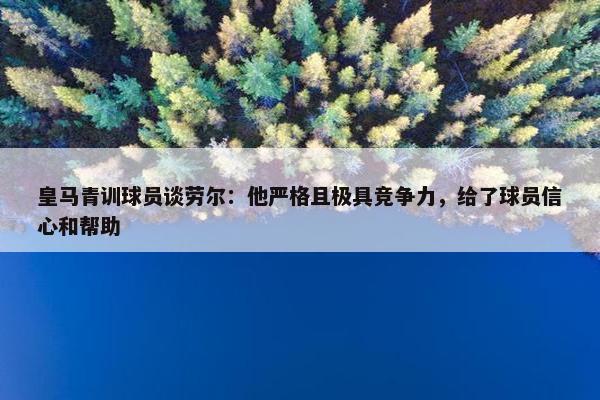 皇马青训球员谈劳尔：他严格且极具竞争力，给了球员信心和帮助