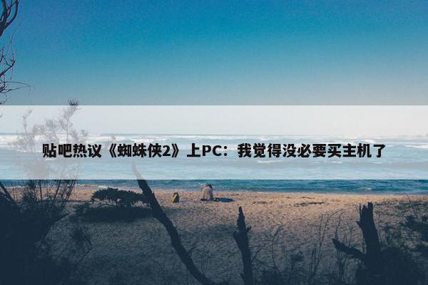 贴吧热议《蜘蛛侠2》上PC：我觉得没必要买主机了