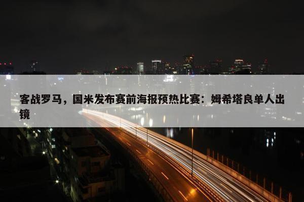 客战罗马，国米发布赛前海报预热比赛：姆希塔良单人出镜