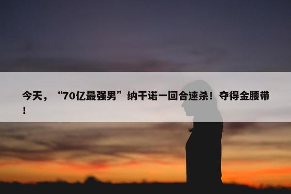 今天，“70亿最强男”纳干诺一回合速杀！夺得金腰带！