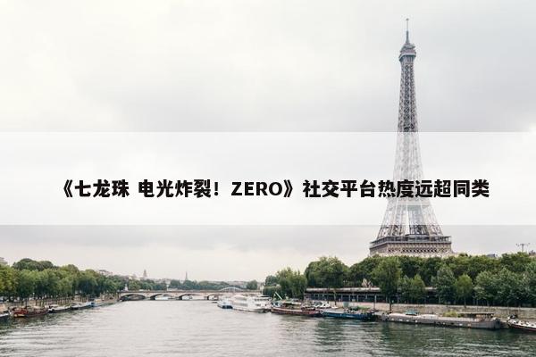 《七龙珠 电光炸裂！ZERO》社交平台热度远超同类