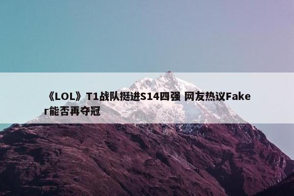 《LOL》T1战队挺进S14四强 网友热议Faker能否再夺冠