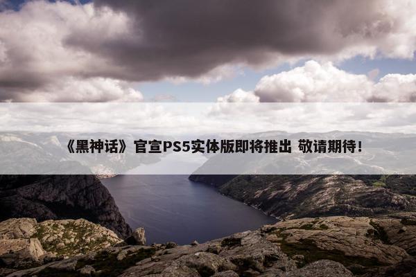 《黑神话》官宣PS5实体版即将推出 敬请期待！