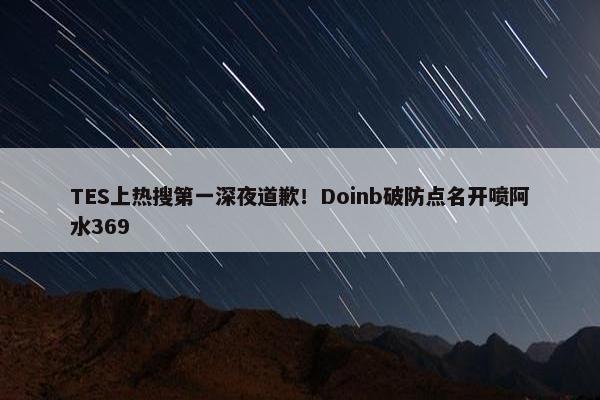 TES上热搜第一深夜道歉！Doinb破防点名开喷阿水369