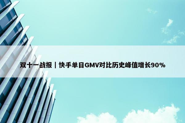 双十一战报｜快手单日GMV对比历史峰值增长90%