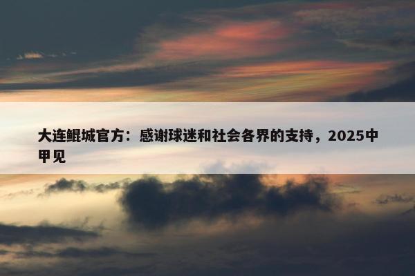 大连鲲城官方：感谢球迷和社会各界的支持，2025中甲见