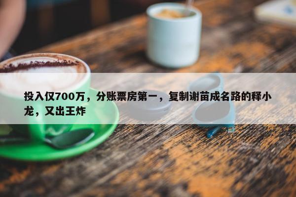 投入仅700万，分账票房第一，复制谢苗成名路的释小龙，又出王炸