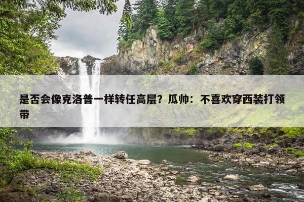 是否会像克洛普一样转任高层？瓜帅：不喜欢穿西装打领带