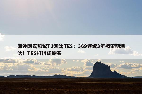 海外网友热议T1淘汰TES：369连续3年被宙斯淘汰！TES打得像懦夫