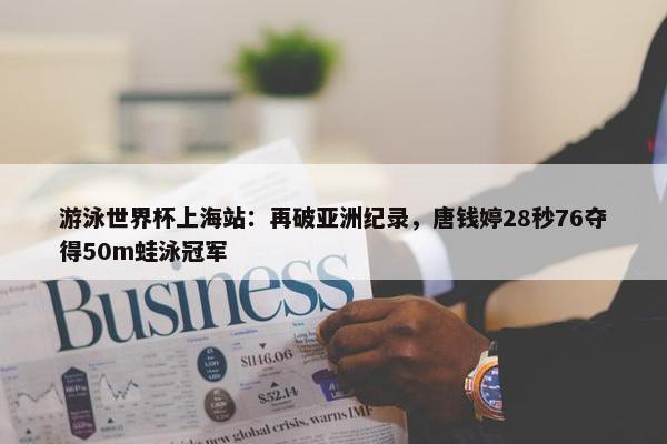 游泳世界杯上海站：再破亚洲纪录，唐钱婷28秒76夺得50m蛙泳冠军