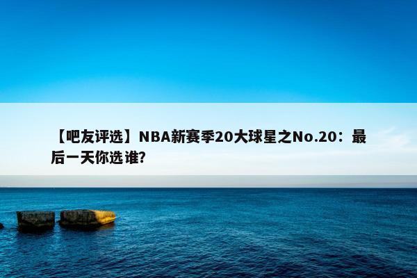 【吧友评选】NBA新赛季20大球星之No.20：最后一天你选谁？