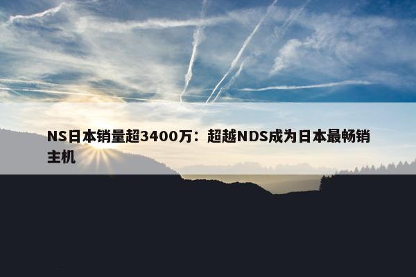 NS日本销量超3400万：超越NDS成为日本最畅销主机