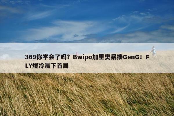 369你学会了吗？Bwipo加里奥暴揍GenG！FLY爆冷赢下首局