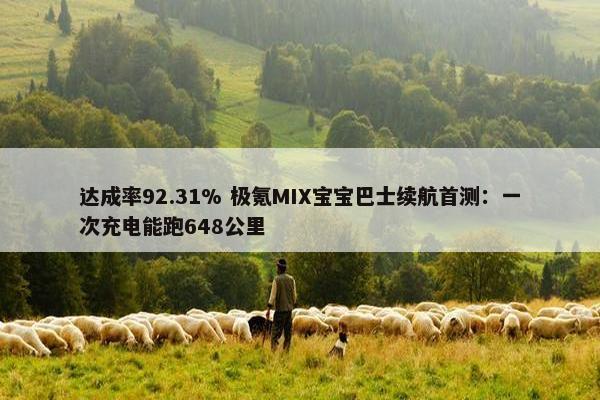 达成率92.31% 极氪MIX宝宝巴士续航首测：一次充电能跑648公里