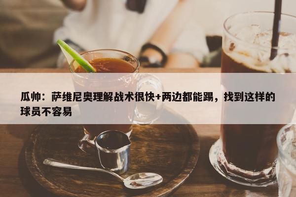 瓜帅：萨维尼奥理解战术很快+两边都能踢，找到这样的球员不容易