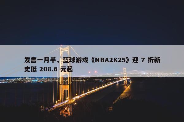 发售一月半，篮球游戏《NBA2K25》迎 7 折新史低 208.6 元起