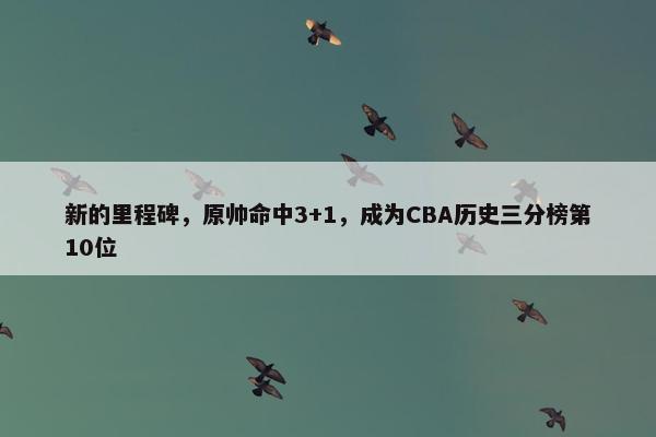 新的里程碑，原帅命中3+1，成为CBA历史三分榜第10位