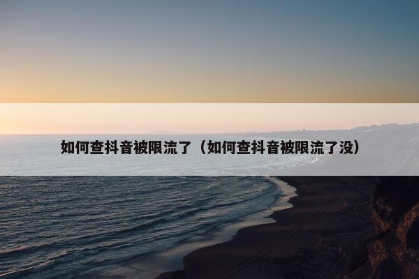 如何查抖音被限流了（如何查抖音被限流了没）