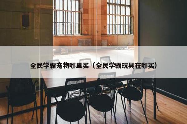 全民学霸宠物哪里买（全民学霸玩具在哪买）