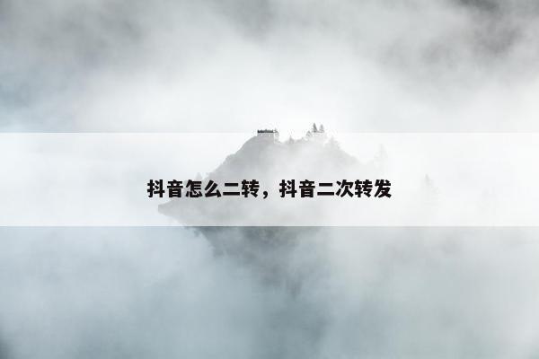 抖音怎么二转，抖音二次转发