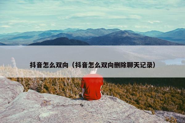 抖音怎么双向（抖音怎么双向删除聊天记录）