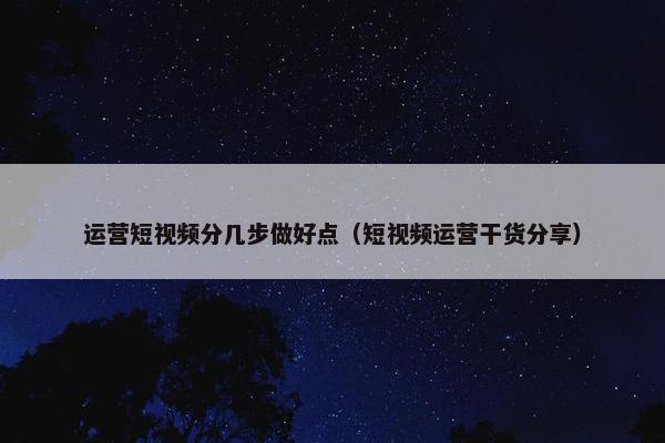 运营短视频分几步做好点（短视频运营干货分享）