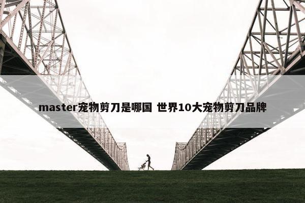 master宠物剪刀是哪国 世界10大宠物剪刀品牌