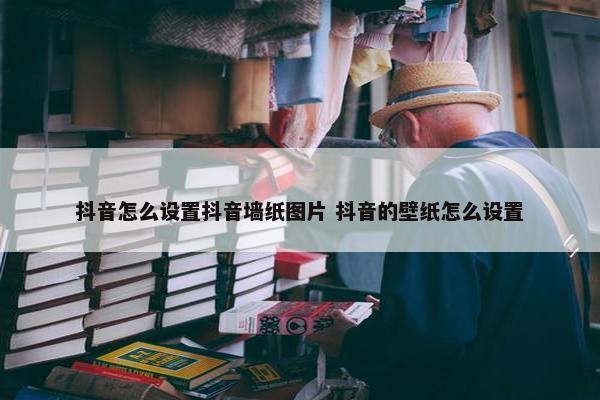 抖音怎么设置抖音墙纸图片 抖音的壁纸怎么设置