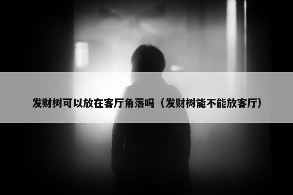 发财树可以放在客厅角落吗（发财树能不能放客厅）