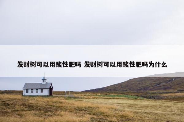 发财树可以用酸性肥吗 发财树可以用酸性肥吗为什么