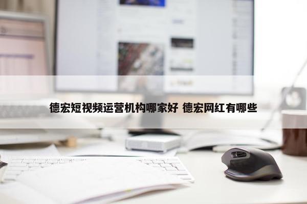 德宏短视频运营机构哪家好 德宏网红有哪些