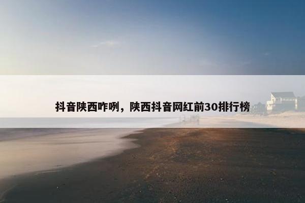 抖音陕西咋咧，陕西抖音网红前30排行榜