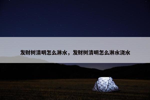 发财树清明怎么淋水，发财树清明怎么淋水浇水