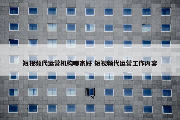 短视频代运营机构哪家好 短视频代运营工作内容