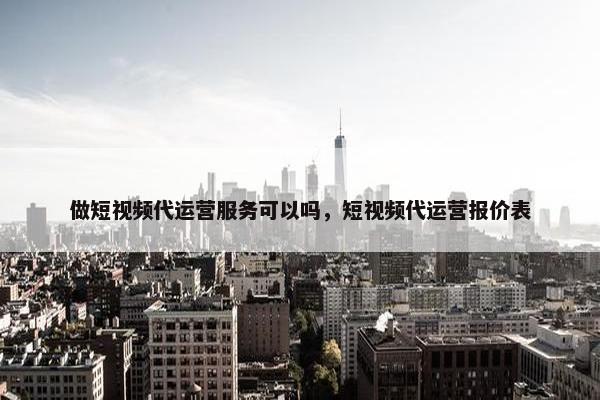 做短视频代运营服务可以吗，短视频代运营报价表