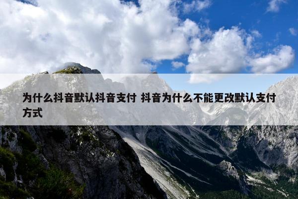 为什么抖音默认抖音支付 抖音为什么不能更改默认支付方式