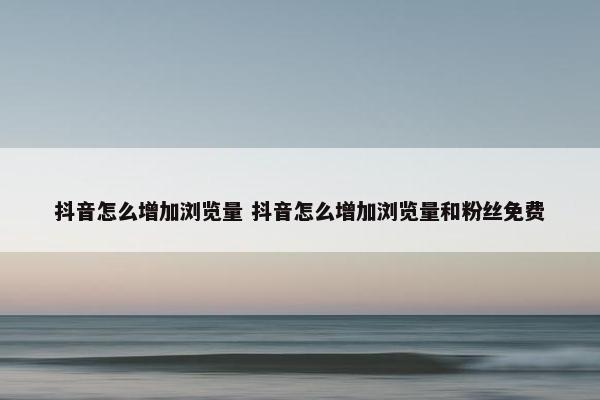 抖音怎么增加浏览量 抖音怎么增加浏览量和粉丝免费