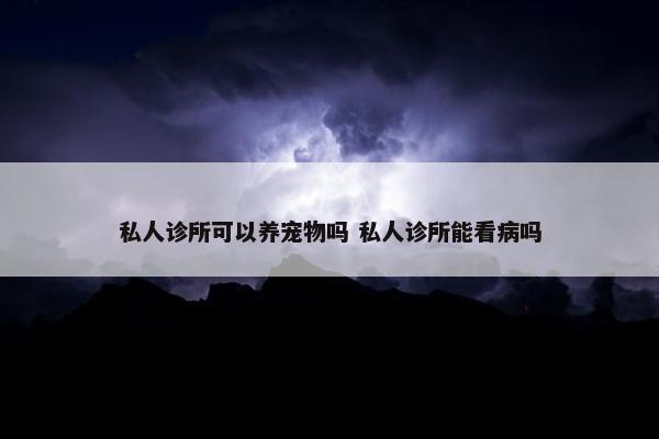 私人诊所可以养宠物吗 私人诊所能看病吗