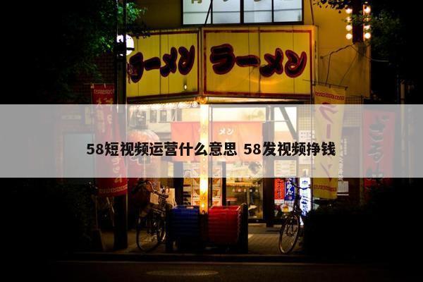 58短视频运营什么意思 58发视频挣钱