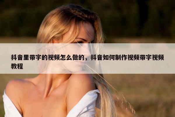 抖音里带字的视频怎么做的，抖音如何制作视频带字视频教程